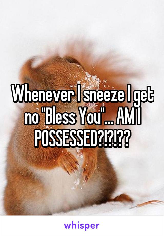 Whenever I sneeze I get no "Bless You"... AM I POSSESSED?!?!??