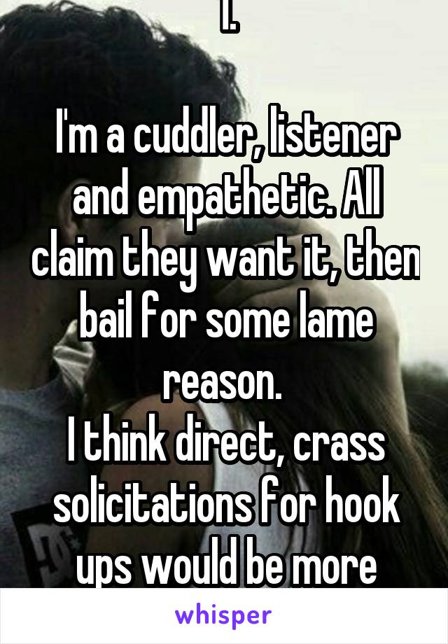 1.

I'm a cuddler, listener and empathetic. All claim they want it, then bail for some lame reason. 
I think direct, crass solicitations for hook ups would be more successful. 