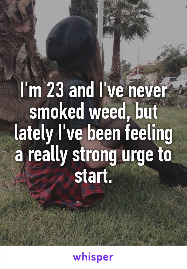 I'm 23 and I've never smoked weed, but lately I've been feeling a really strong urge to start.
