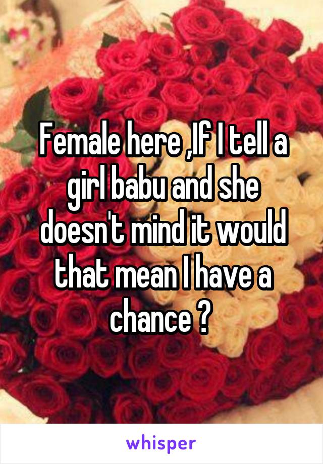 Female here ,If I tell a girl babu and she doesn't mind it would that mean I have a chance ? 