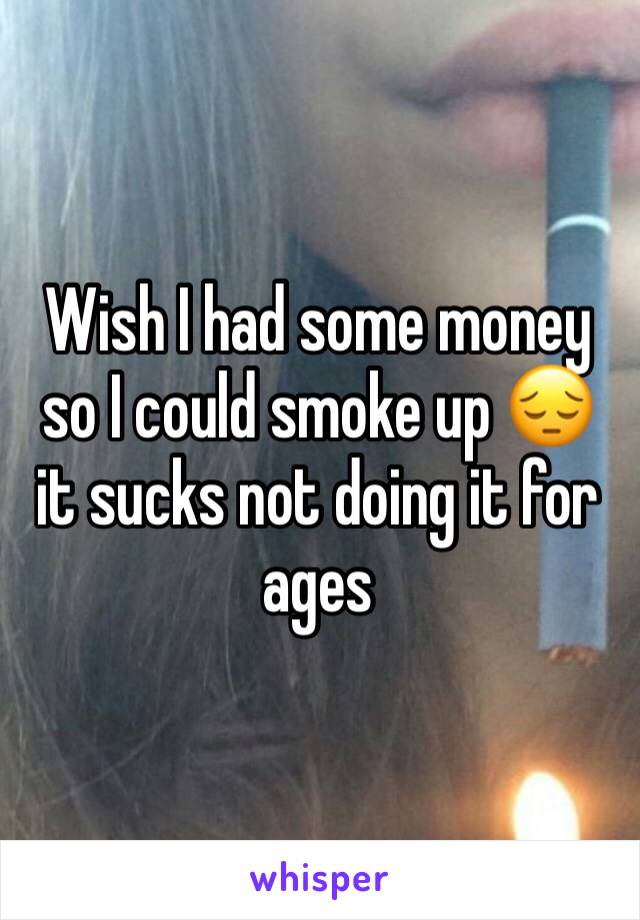 Wish I had some money so I could smoke up 😔 it sucks not doing it for ages