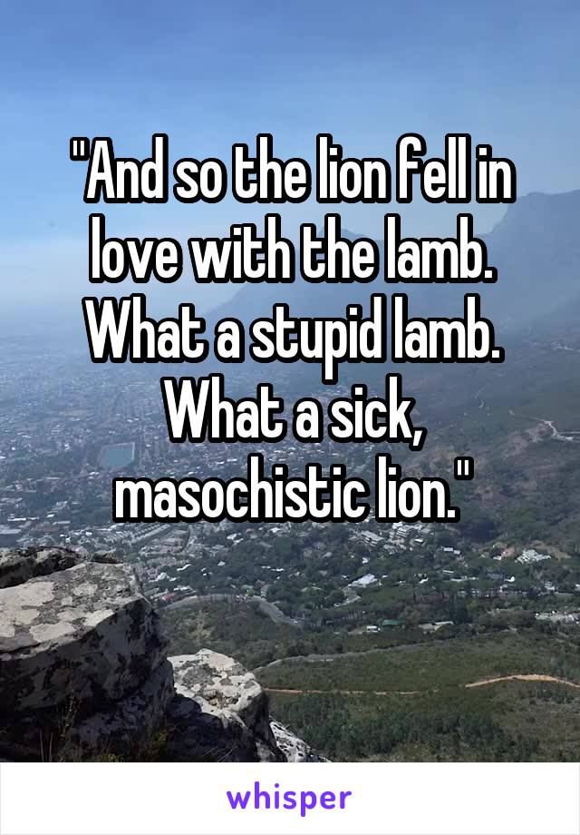"And so the lion fell in love with the lamb.
What a stupid lamb. What a sick, masochistic lion."

