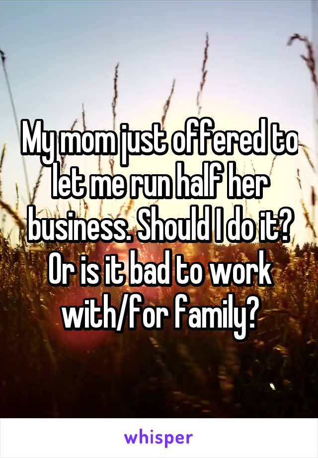 My mom just offered to let me run half her business. Should I do it? Or is it bad to work with/for family?