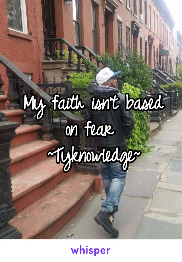 My faith isn't based on fear 
~Tyknowledge~