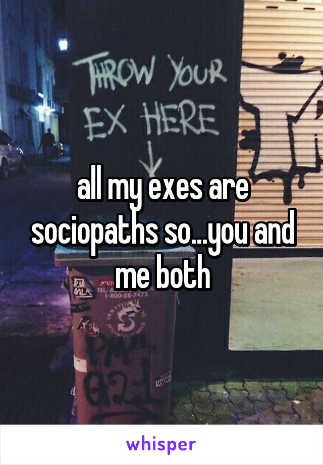 all my exes are sociopaths so...you and me both