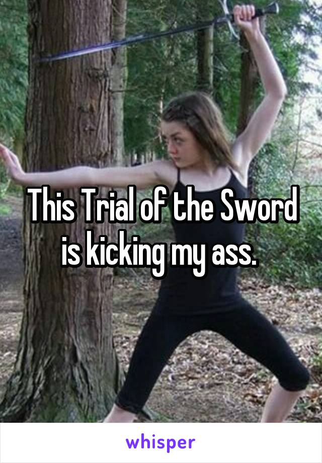 This Trial of the Sword is kicking my ass. 