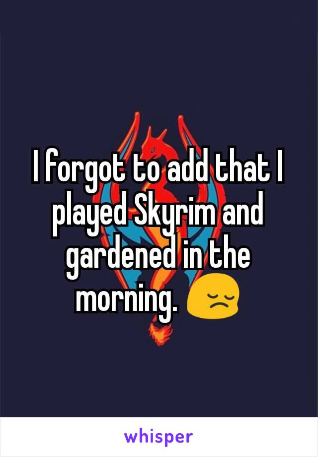 I forgot to add that I played Skyrim and gardened in the morning. 😔