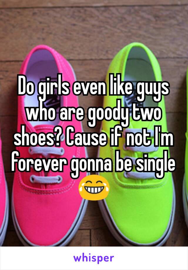 Do girls even like guys who are goody two shoes? Cause if not I'm forever gonna be single 😂