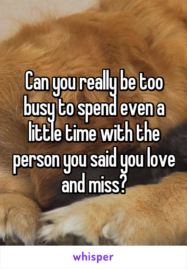 Can you really be too busy to spend even a little time with the person you said you love and miss?