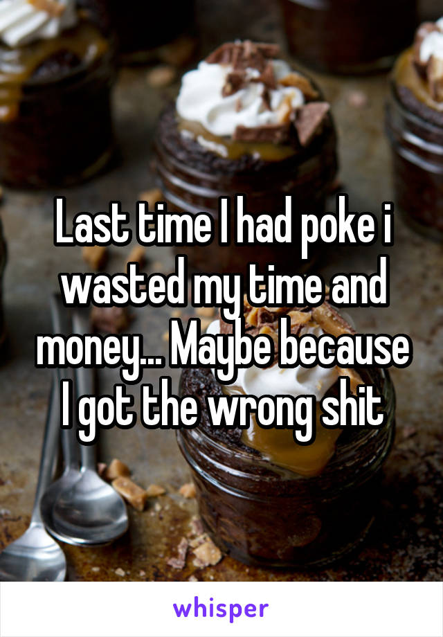 Last time I had poke i wasted my time and money... Maybe because I got the wrong shit