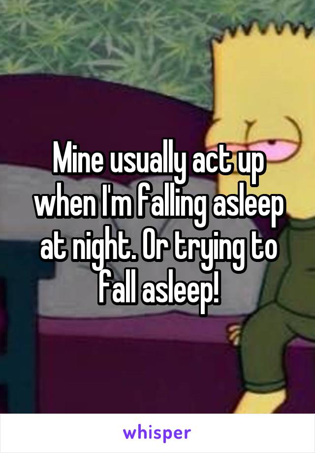 Mine usually act up when I'm falling asleep at night. Or trying to fall asleep!