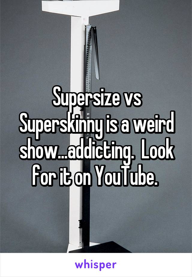 Supersize vs Superskinny is a weird show...addicting.  Look for it on YouTube. 