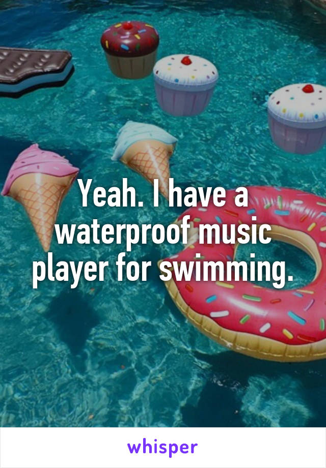 Yeah. I have a waterproof music player for swimming.