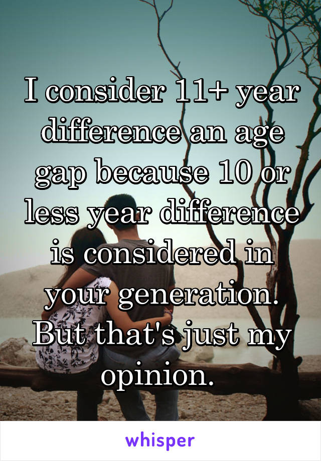 I consider 11+ year difference an age gap because 10 or less year difference is considered in your generation. But that's just my opinion. 
