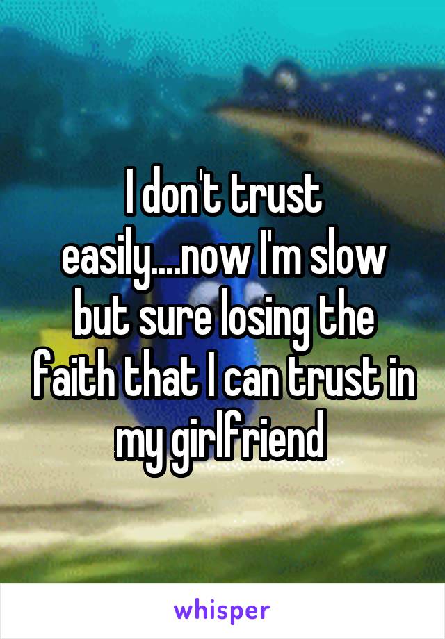 I don't trust easily....now I'm slow but sure losing the faith that I can trust in my girlfriend 