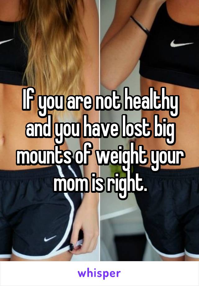 If you are not healthy and you have lost big mounts of weight your mom is right.