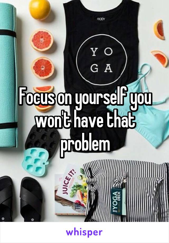 Focus on yourself you won't have that problem