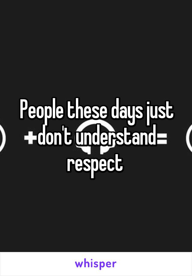 People these days just don't understand respect 