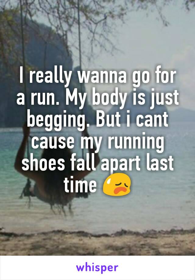 I really wanna go for a run. My body is just begging. But i cant cause my running shoes fall apart last time 😥
