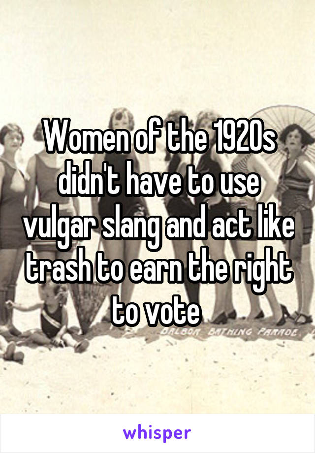 Women of the 1920s didn't have to use vulgar slang and act like trash to earn the right to vote 