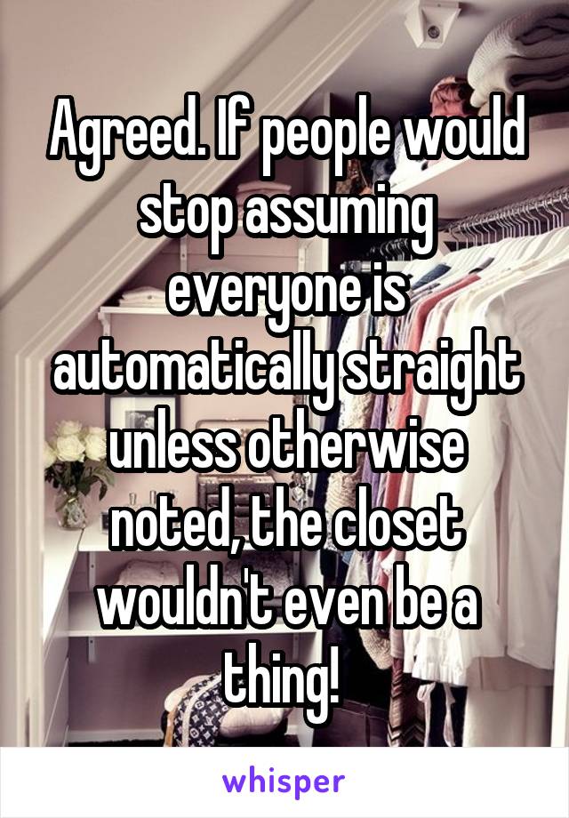 Agreed. If people would stop assuming everyone is automatically straight unless otherwise noted, the closet wouldn't even be a thing! 