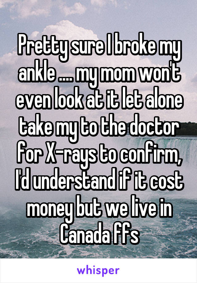Pretty sure I broke my ankle .... my mom won't even look at it let alone take my to the doctor for X-rays to confirm, I'd understand if it cost money but we live in Canada ffs