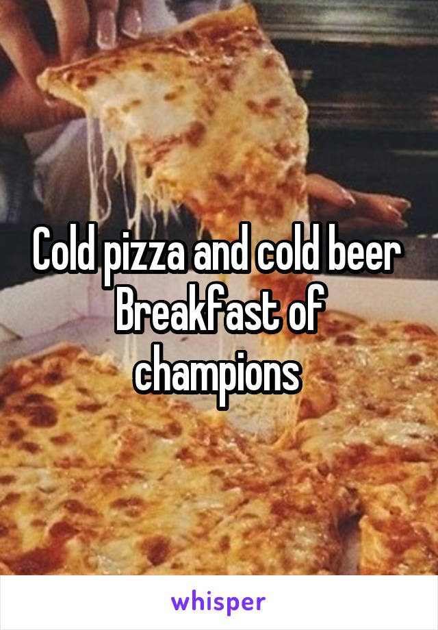 Cold pizza and cold beer 
Breakfast of champions 