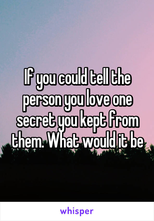 If you could tell the person you love one secret you kept from them. What would it be