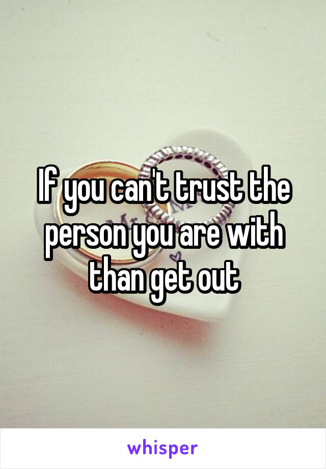 If you can't trust the person you are with than get out