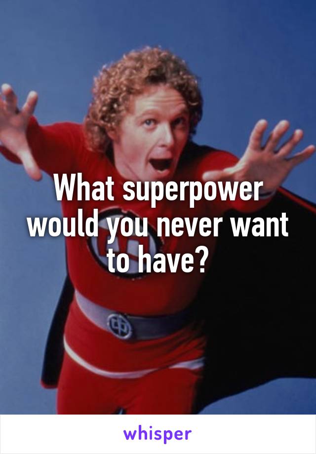 What superpower would you never want to have?