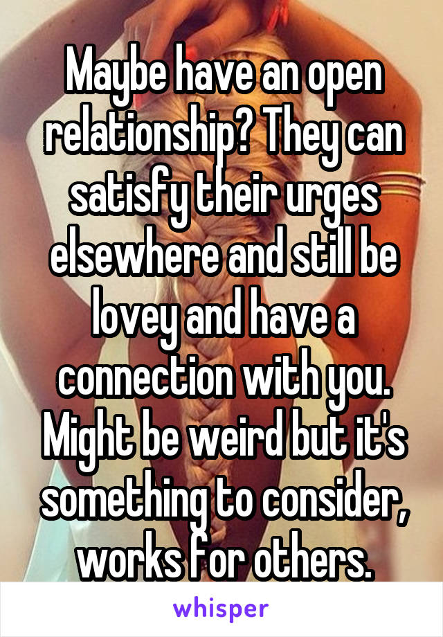 Maybe have an open relationship? They can satisfy their urges elsewhere and still be lovey and have a connection with you. Might be weird but it's something to consider, works for others.