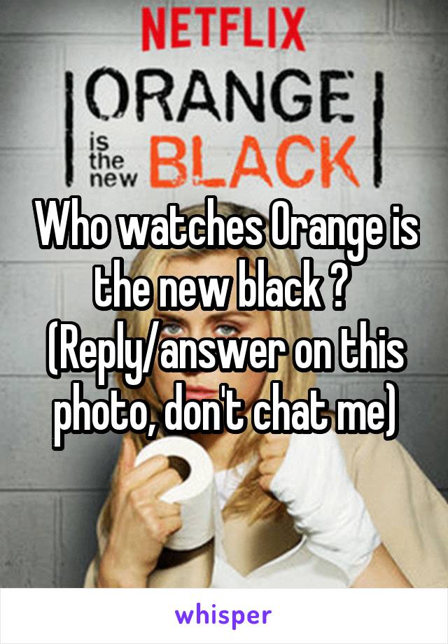 Who watches Orange is the new black ? 
(Reply/answer on this photo, don't chat me)