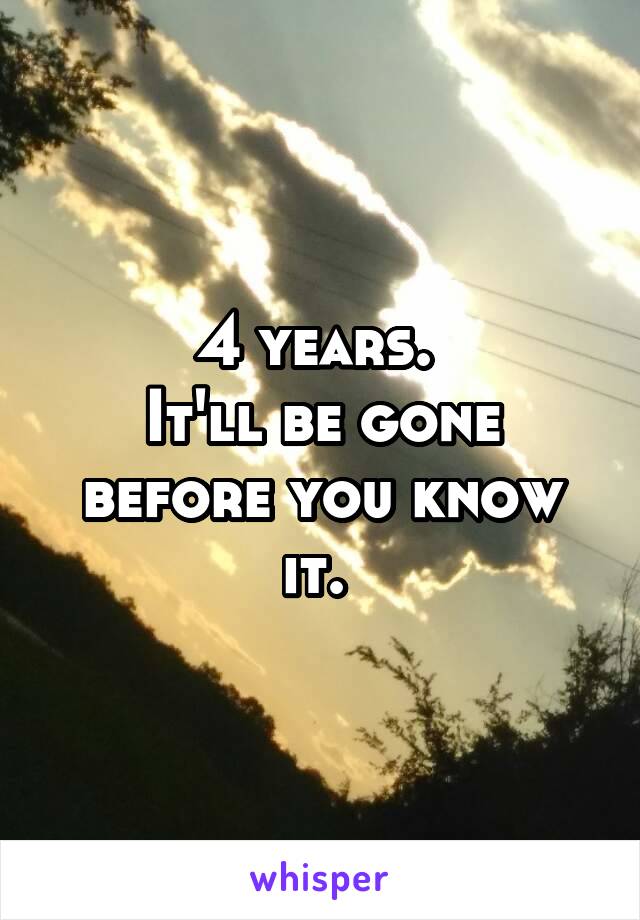 4 years. 
It'll be gone before you know it. 