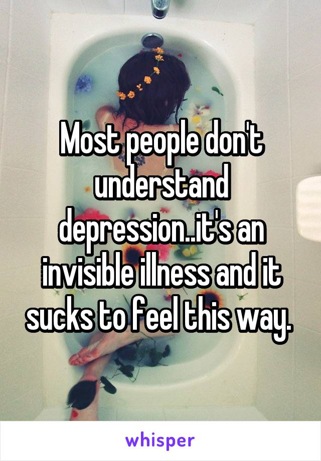 Most people don't understand depression..it's an invisible illness and it sucks to feel this way. 