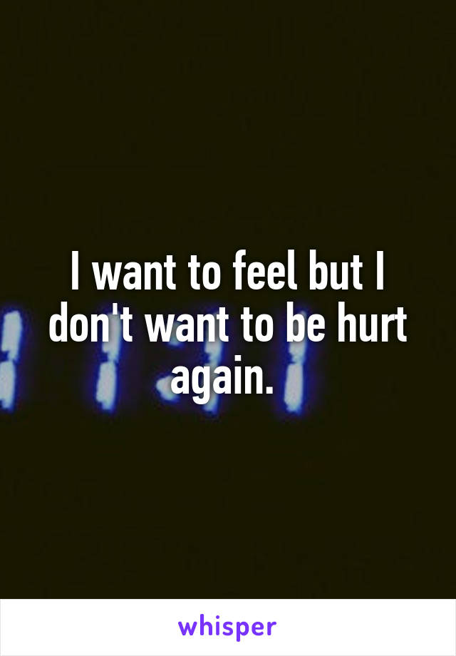 I want to feel but I don't want to be hurt again. 