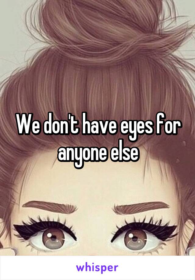 We don't have eyes for anyone else