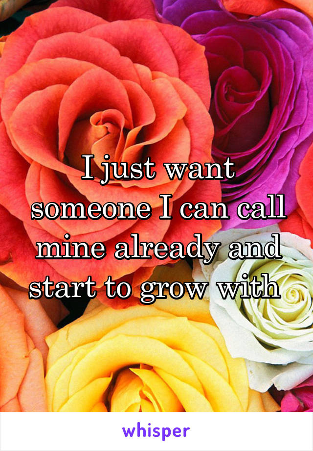 I just want someone I can call mine already and start to grow with 