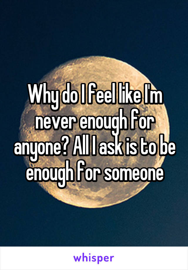 Why do I feel like I'm never enough for anyone? All I ask is to be enough for someone
