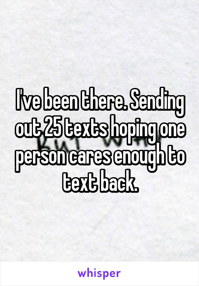 I've been there. Sending out 25 texts hoping one person cares enough to text back.