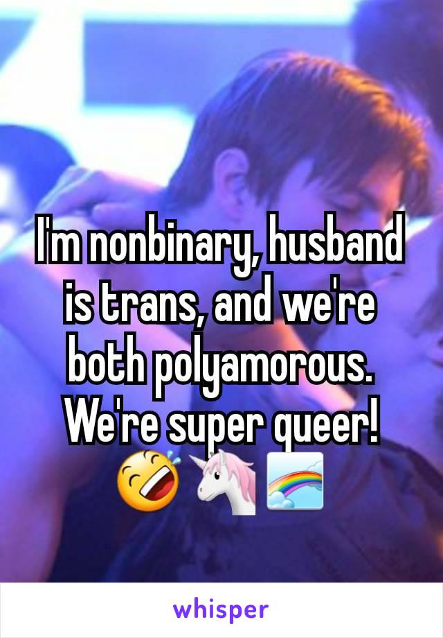 I'm nonbinary, husband is trans, and we're both polyamorous. We're super queer! 🤣🦄🌈