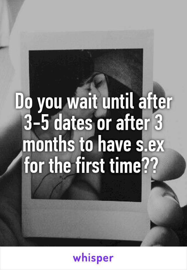 Do you wait until after 3-5 dates or after 3 months to have s.ex for the first time?? 