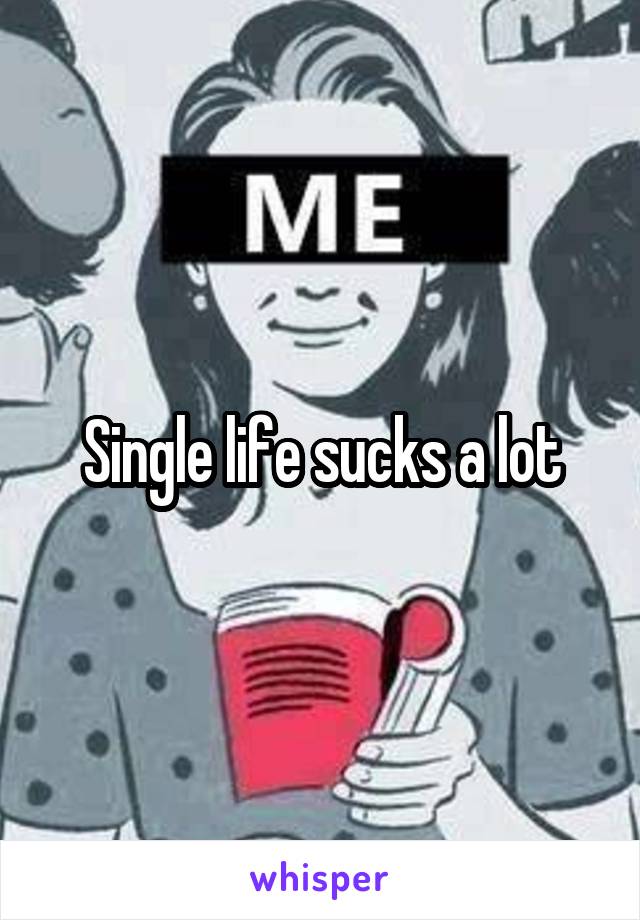 Single life sucks a lot