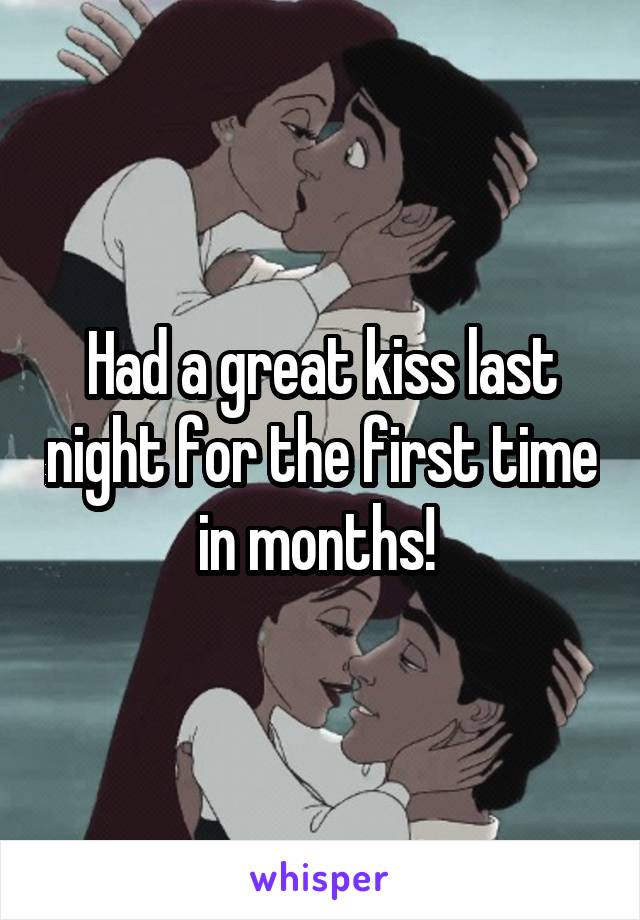 Had a great kiss last night for the first time in months! 