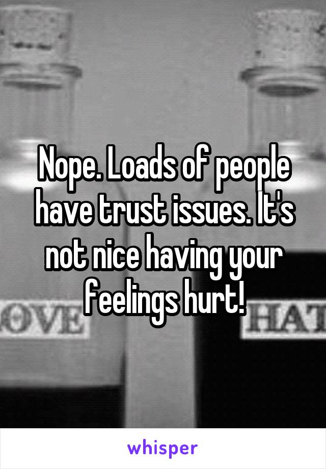 Nope. Loads of people have trust issues. It's not nice having your feelings hurt!