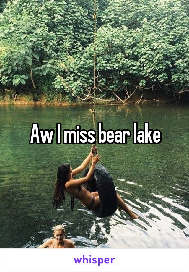 Aw I miss bear lake