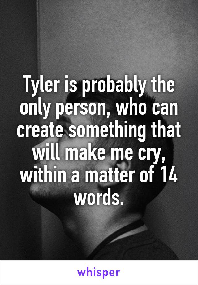 Tyler is probably the only person, who can create something that will make me cry, within a matter of 14 words.