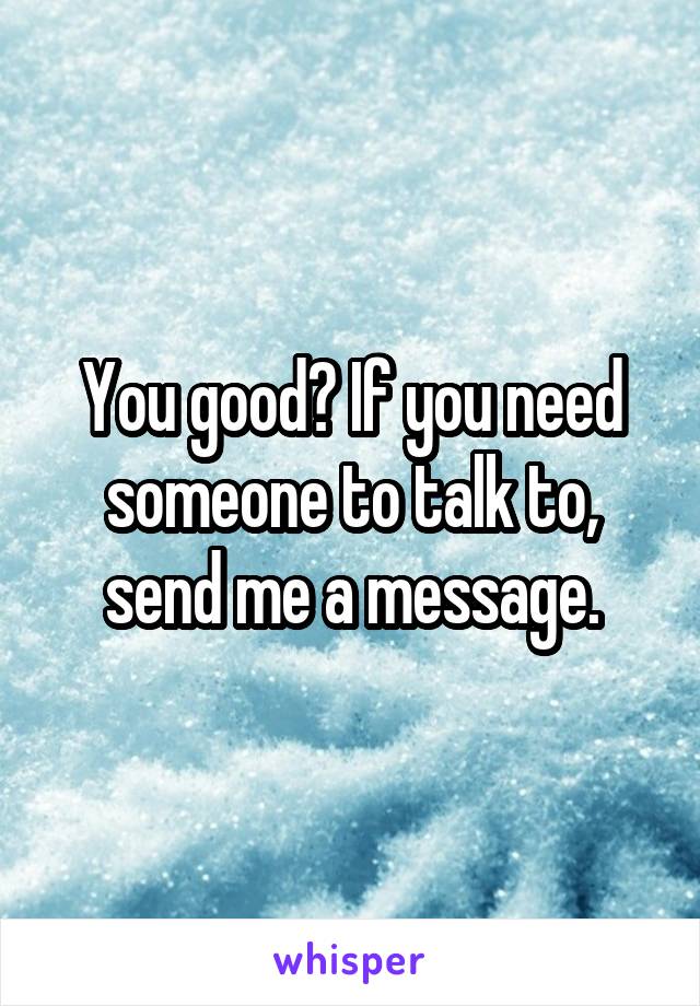 You good? If you need someone to talk to, send me a message.