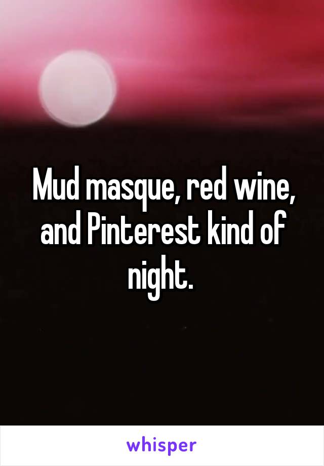Mud masque, red wine, and Pinterest kind of night. 