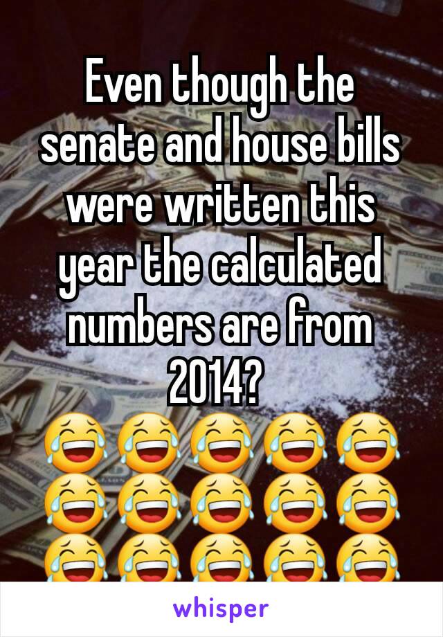 Even though the senate and house bills were written this year the calculated numbers are from 2014? 
😂😂😂😂😂😂😂😂😂😂😂😂😂😂😂