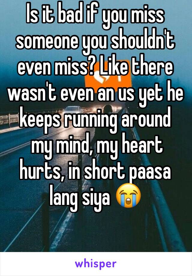 Is it bad if you miss someone you shouldn't even miss? Like there wasn't even an us yet he keeps running around
 my mind, my heart hurts, in short paasa lang siya 😭
